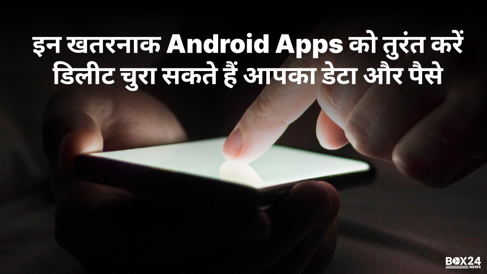 इन खतरनाक Android Apps को तुरंत करें डिलीट चुरा सकते हैं आपका डेटा और पैसे